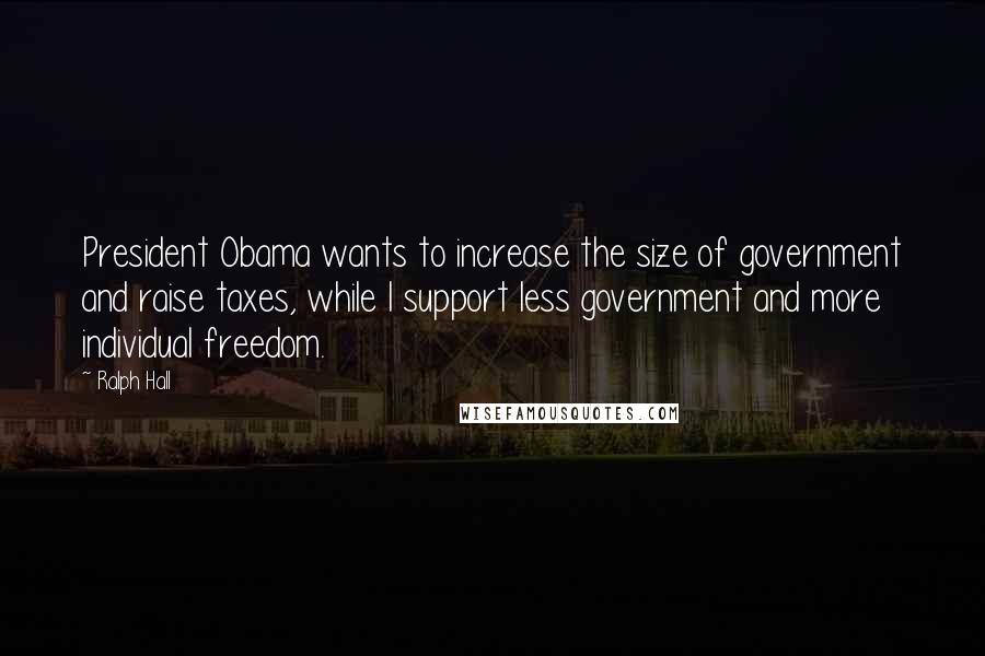 Ralph Hall Quotes: President Obama wants to increase the size of government and raise taxes, while I support less government and more individual freedom.