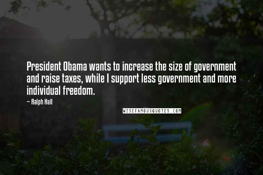 Ralph Hall Quotes: President Obama wants to increase the size of government and raise taxes, while I support less government and more individual freedom.