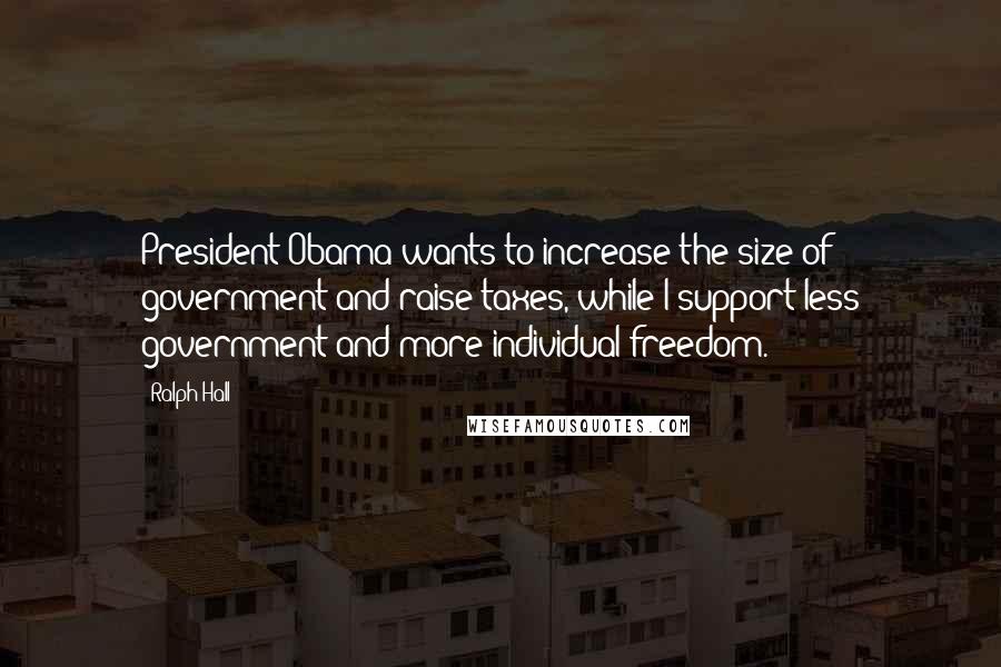 Ralph Hall Quotes: President Obama wants to increase the size of government and raise taxes, while I support less government and more individual freedom.