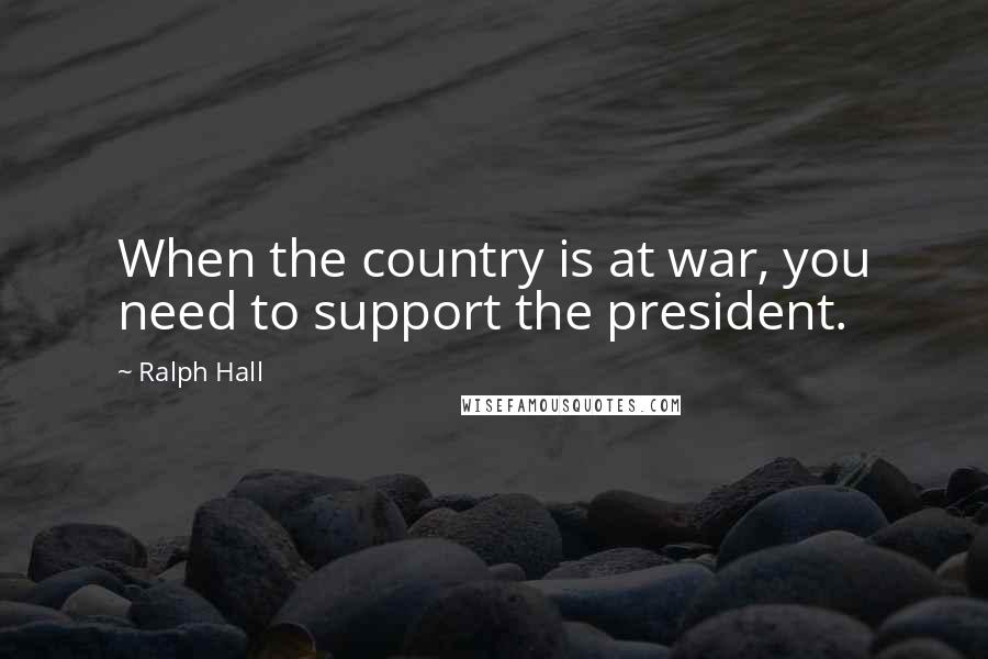 Ralph Hall Quotes: When the country is at war, you need to support the president.