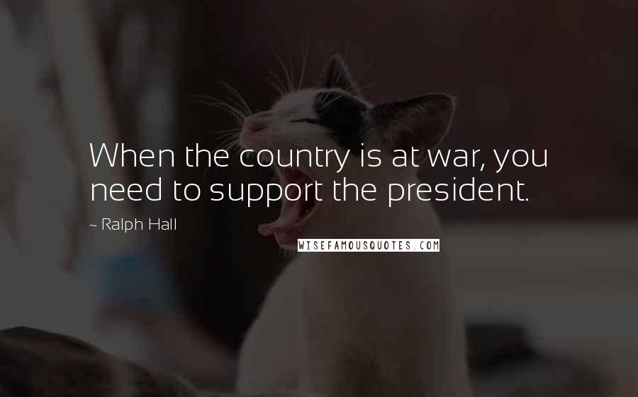 Ralph Hall Quotes: When the country is at war, you need to support the president.
