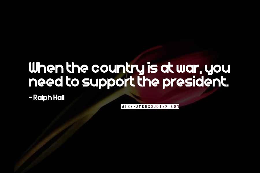 Ralph Hall Quotes: When the country is at war, you need to support the president.