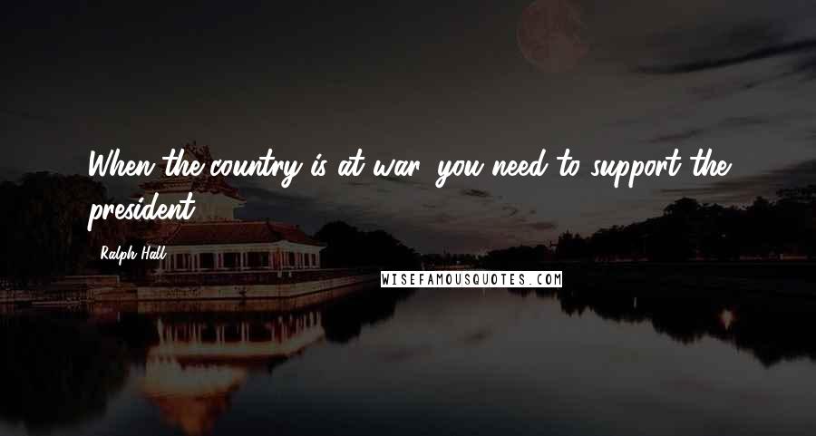 Ralph Hall Quotes: When the country is at war, you need to support the president.