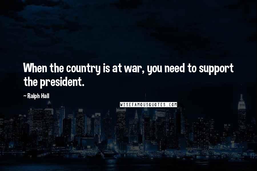 Ralph Hall Quotes: When the country is at war, you need to support the president.