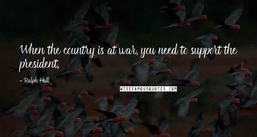 Ralph Hall Quotes: When the country is at war, you need to support the president.