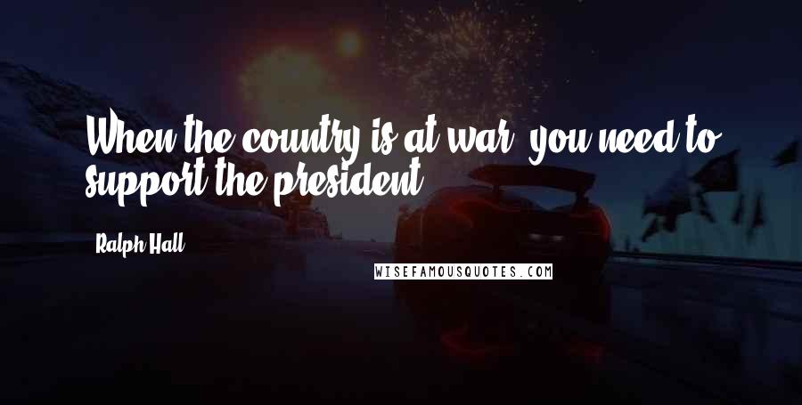 Ralph Hall Quotes: When the country is at war, you need to support the president.