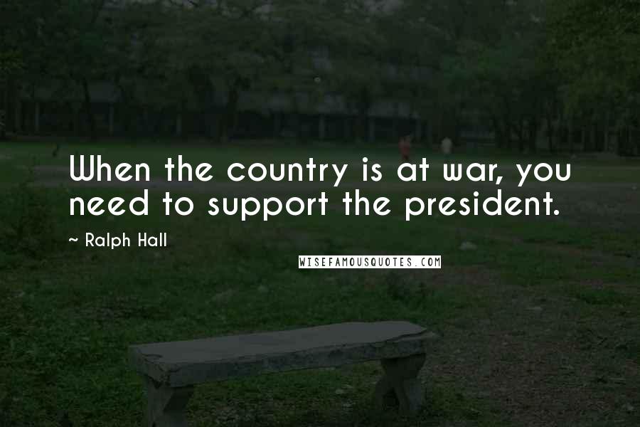 Ralph Hall Quotes: When the country is at war, you need to support the president.