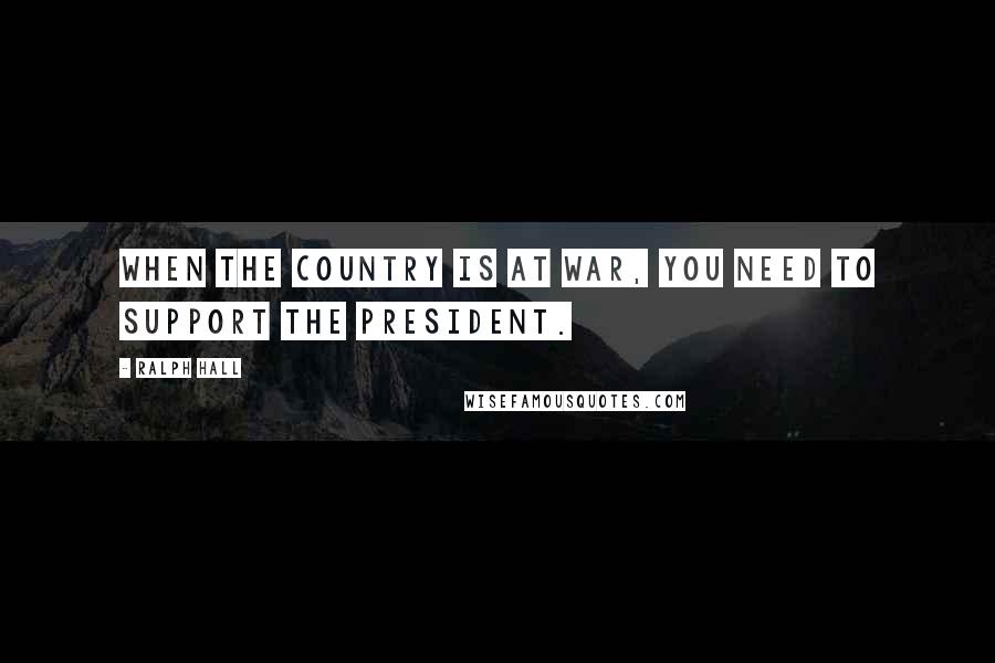 Ralph Hall Quotes: When the country is at war, you need to support the president.