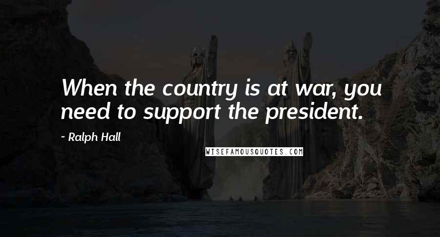 Ralph Hall Quotes: When the country is at war, you need to support the president.