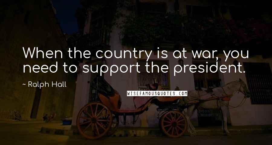 Ralph Hall Quotes: When the country is at war, you need to support the president.