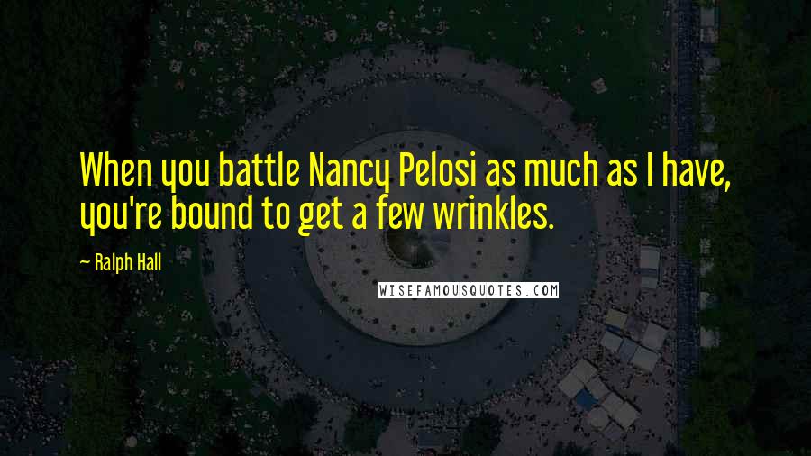 Ralph Hall Quotes: When you battle Nancy Pelosi as much as I have, you're bound to get a few wrinkles.
