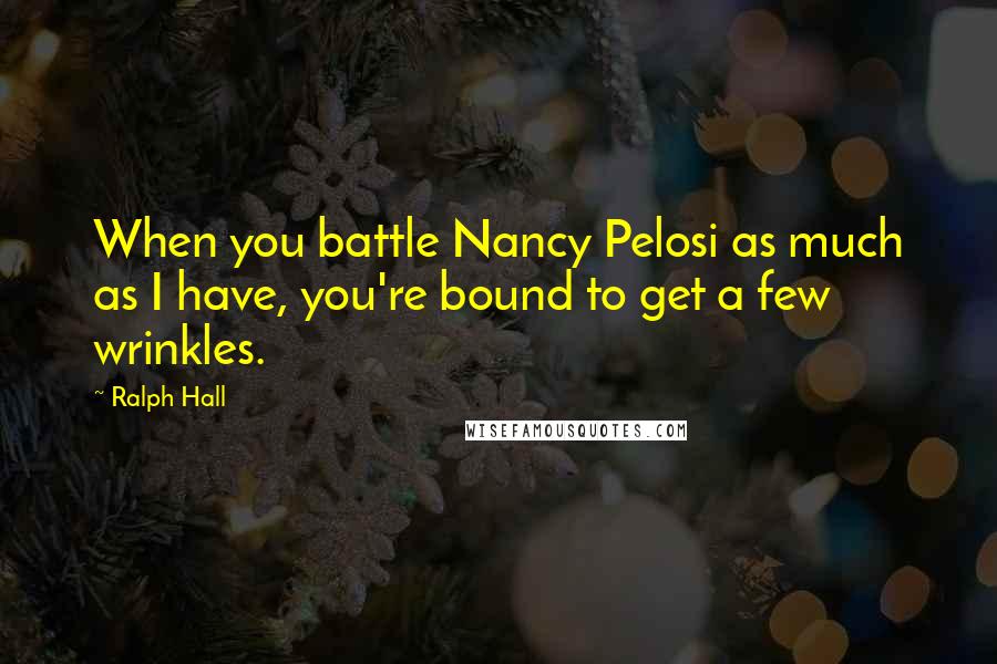 Ralph Hall Quotes: When you battle Nancy Pelosi as much as I have, you're bound to get a few wrinkles.