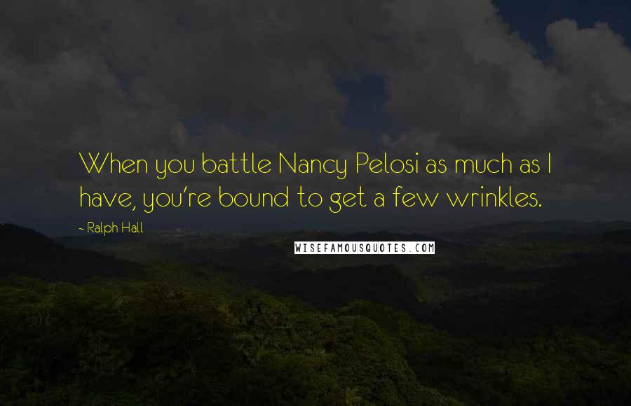 Ralph Hall Quotes: When you battle Nancy Pelosi as much as I have, you're bound to get a few wrinkles.