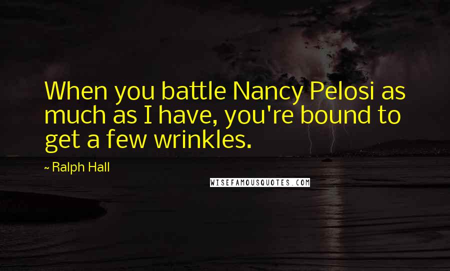 Ralph Hall Quotes: When you battle Nancy Pelosi as much as I have, you're bound to get a few wrinkles.