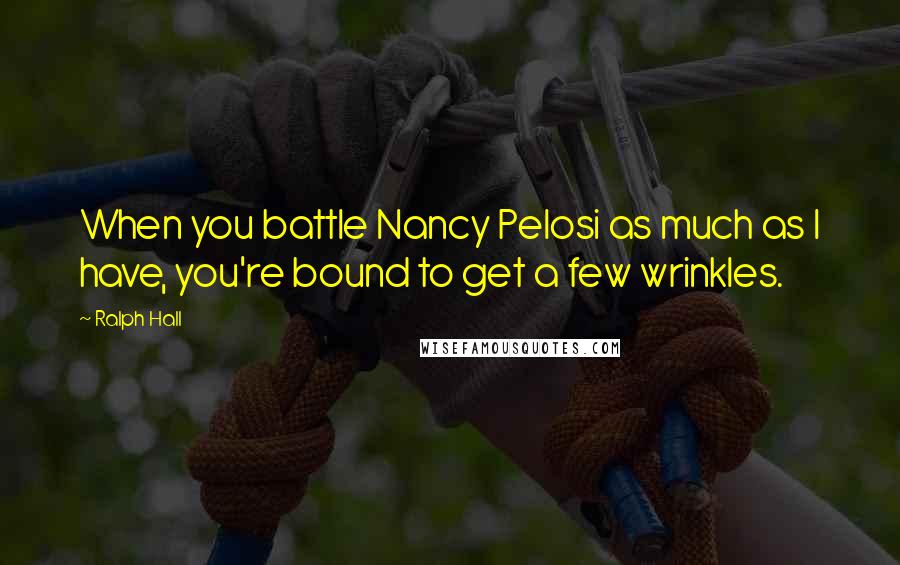 Ralph Hall Quotes: When you battle Nancy Pelosi as much as I have, you're bound to get a few wrinkles.