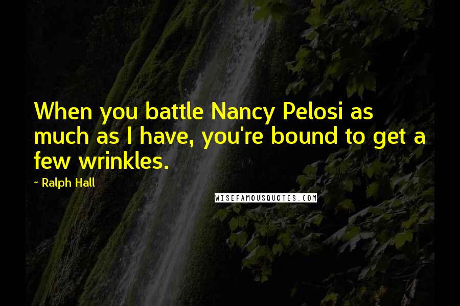 Ralph Hall Quotes: When you battle Nancy Pelosi as much as I have, you're bound to get a few wrinkles.