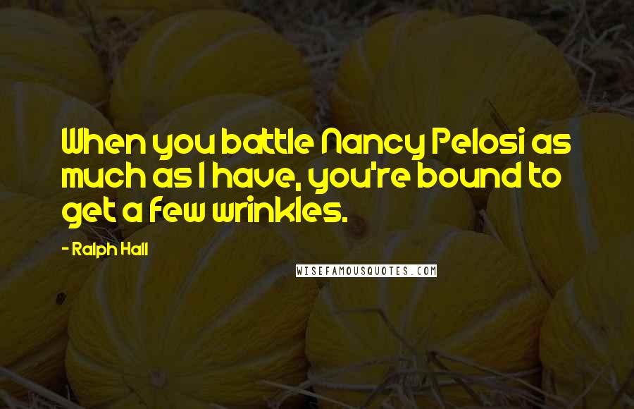 Ralph Hall Quotes: When you battle Nancy Pelosi as much as I have, you're bound to get a few wrinkles.