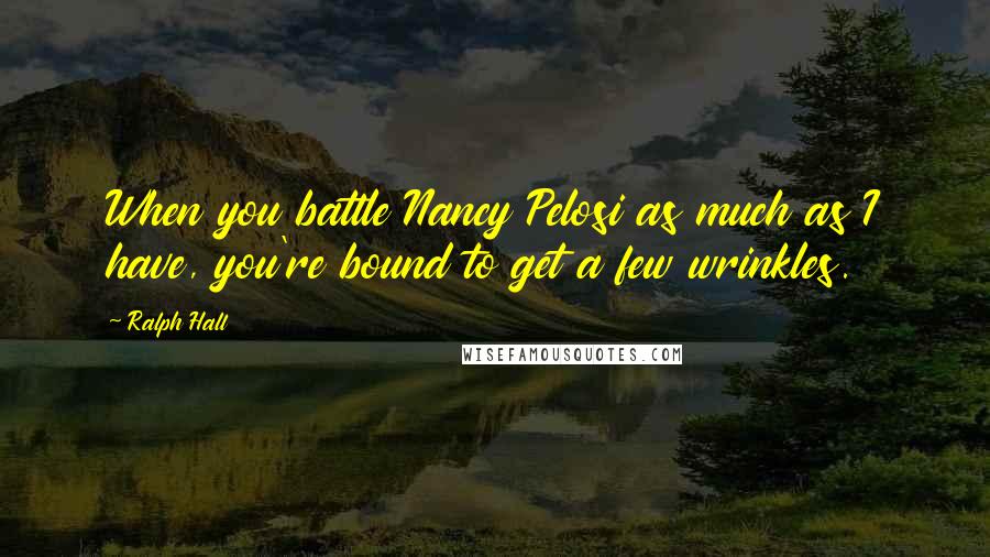 Ralph Hall Quotes: When you battle Nancy Pelosi as much as I have, you're bound to get a few wrinkles.
