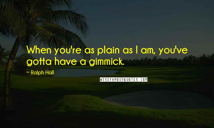 Ralph Hall Quotes: When you're as plain as I am, you've gotta have a gimmick.