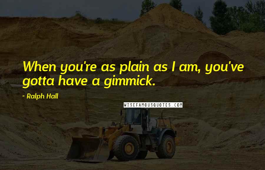 Ralph Hall Quotes: When you're as plain as I am, you've gotta have a gimmick.
