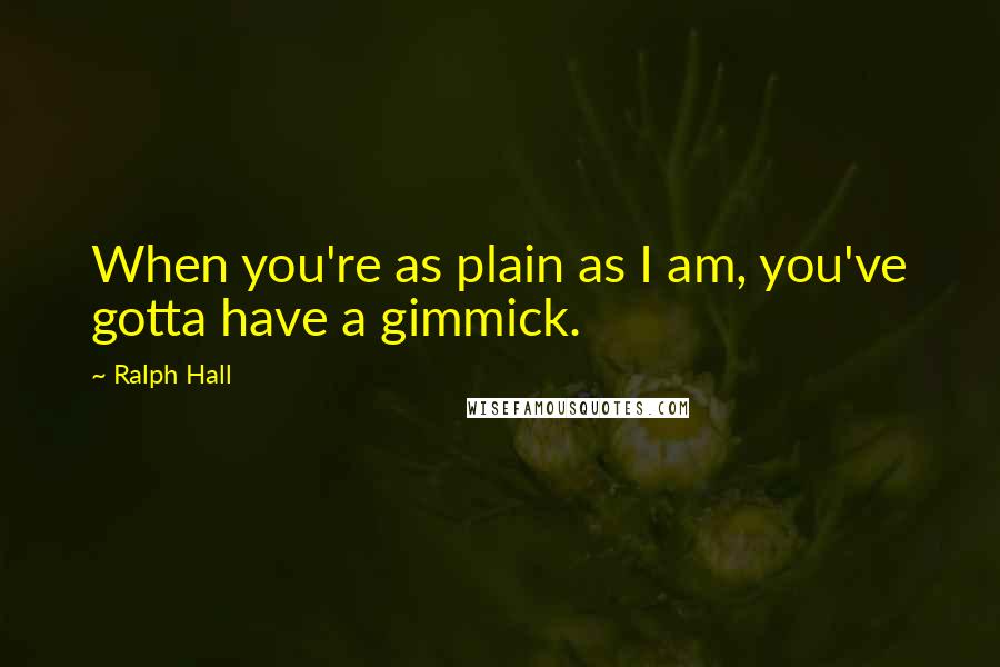 Ralph Hall Quotes: When you're as plain as I am, you've gotta have a gimmick.