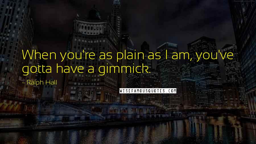 Ralph Hall Quotes: When you're as plain as I am, you've gotta have a gimmick.