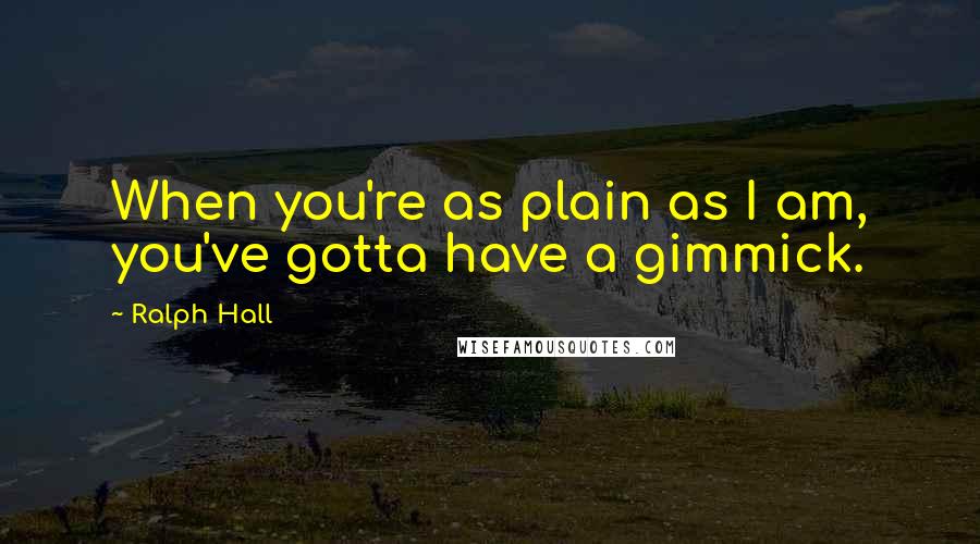 Ralph Hall Quotes: When you're as plain as I am, you've gotta have a gimmick.