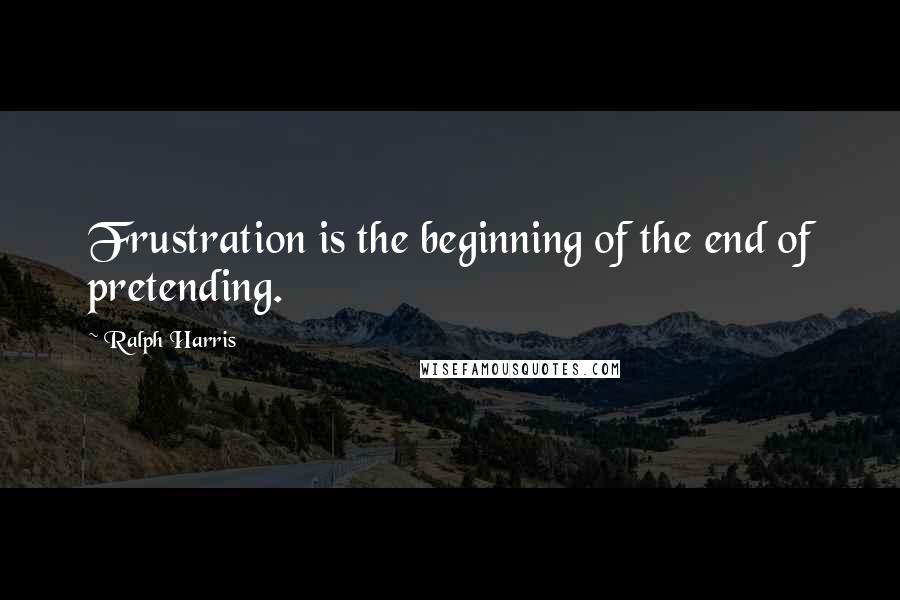 Ralph Harris Quotes: Frustration is the beginning of the end of pretending.