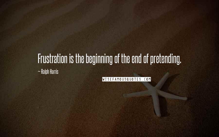 Ralph Harris Quotes: Frustration is the beginning of the end of pretending.