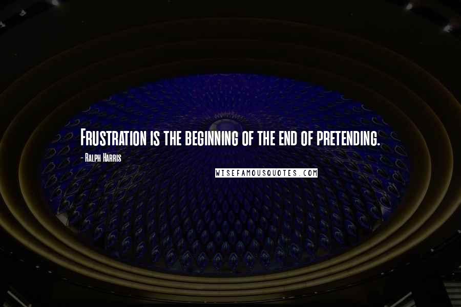 Ralph Harris Quotes: Frustration is the beginning of the end of pretending.