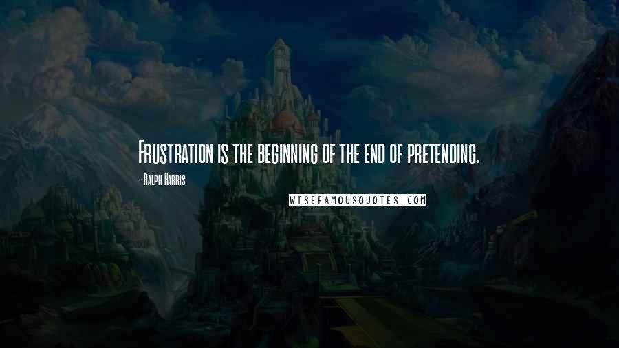 Ralph Harris Quotes: Frustration is the beginning of the end of pretending.