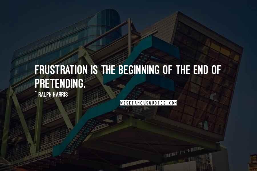 Ralph Harris Quotes: Frustration is the beginning of the end of pretending.