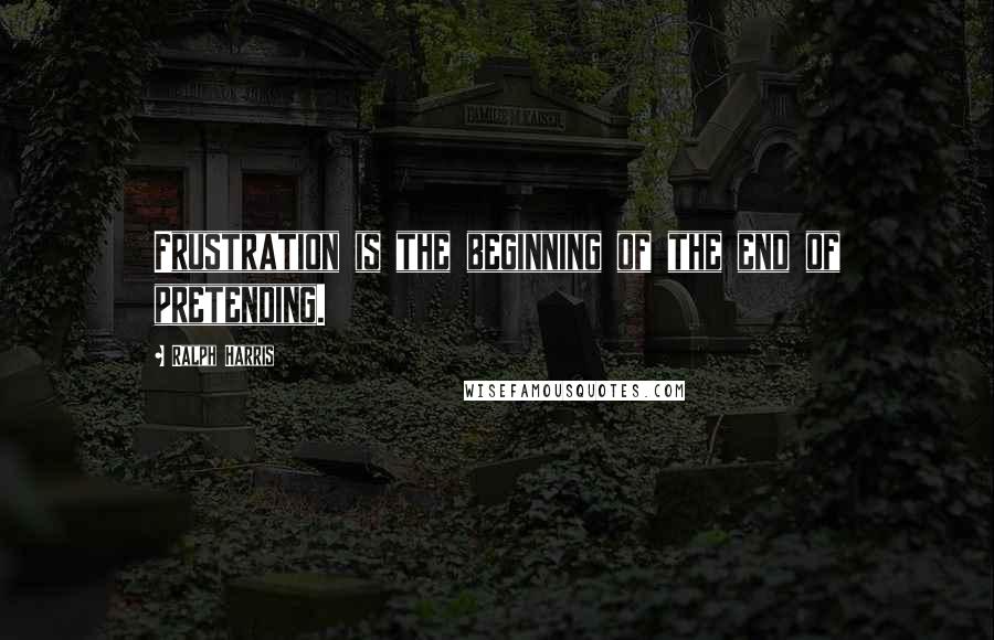 Ralph Harris Quotes: Frustration is the beginning of the end of pretending.