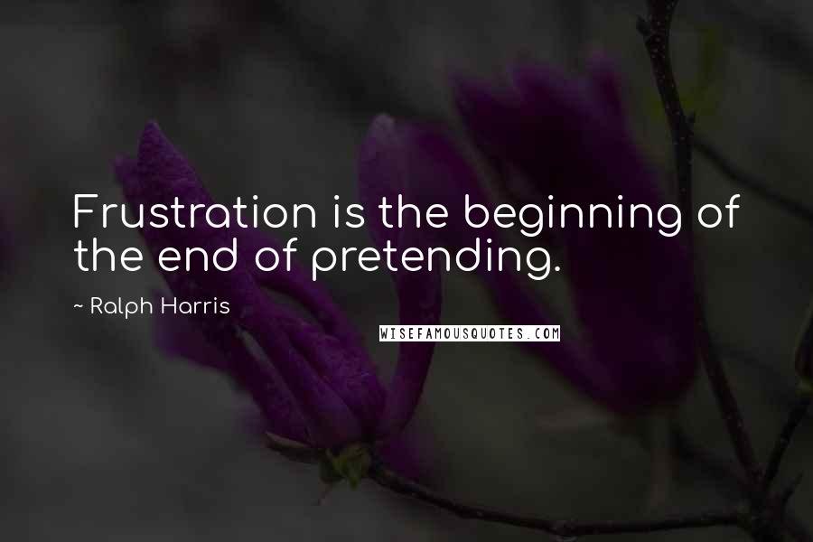 Ralph Harris Quotes: Frustration is the beginning of the end of pretending.