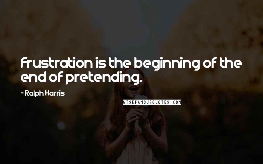 Ralph Harris Quotes: Frustration is the beginning of the end of pretending.