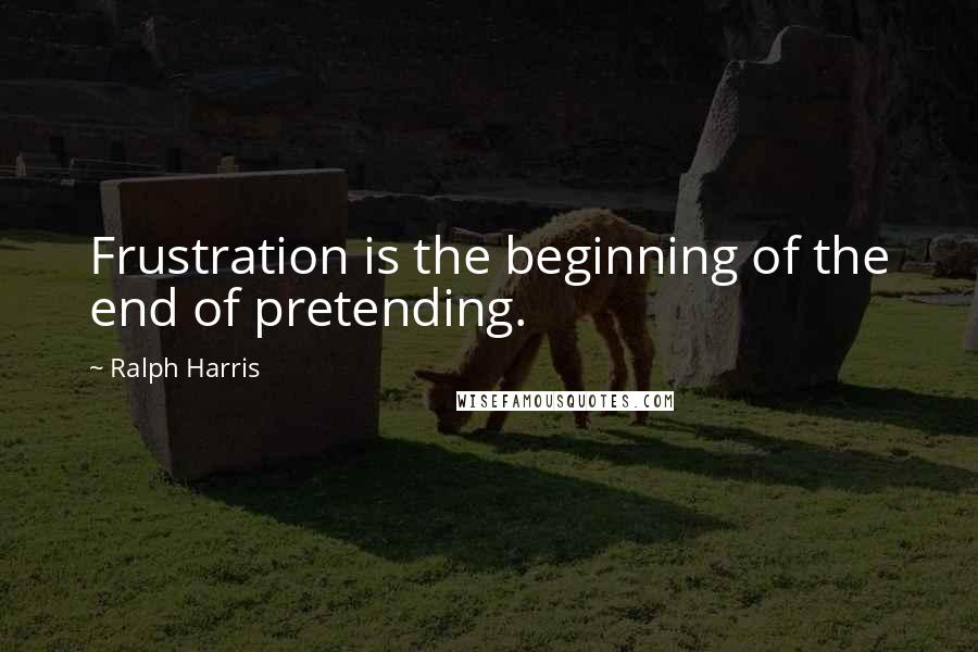 Ralph Harris Quotes: Frustration is the beginning of the end of pretending.