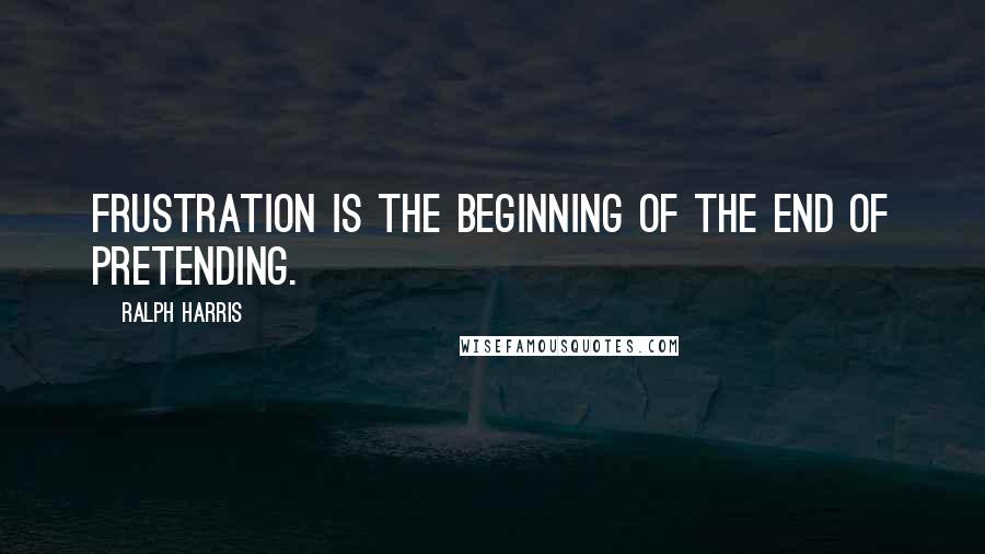 Ralph Harris Quotes: Frustration is the beginning of the end of pretending.