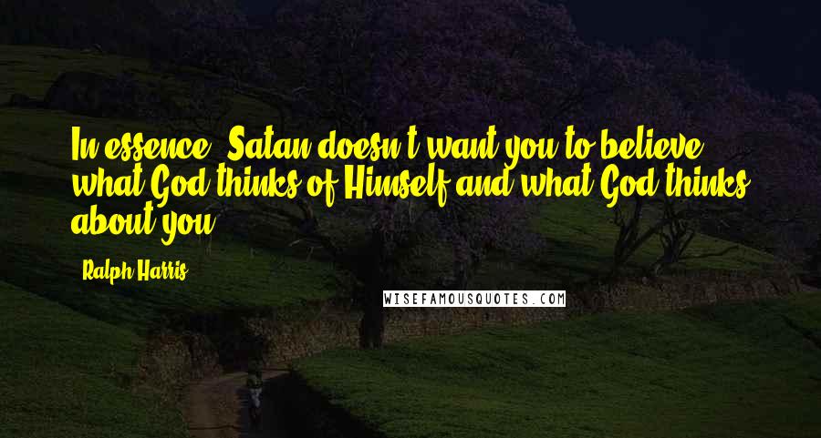 Ralph Harris Quotes: In essence, Satan doesn't want you to believe what God thinks of Himself and what God thinks about you.