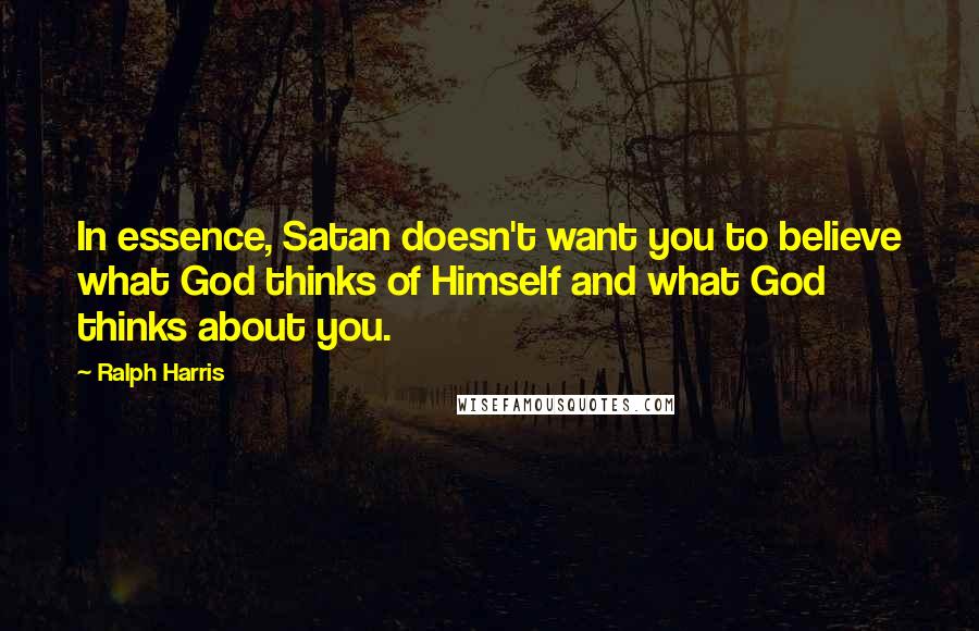 Ralph Harris Quotes: In essence, Satan doesn't want you to believe what God thinks of Himself and what God thinks about you.
