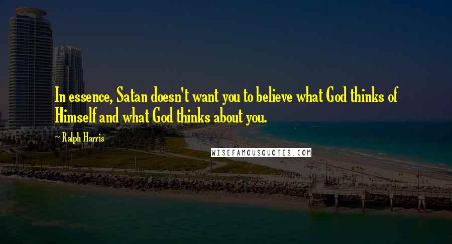 Ralph Harris Quotes: In essence, Satan doesn't want you to believe what God thinks of Himself and what God thinks about you.