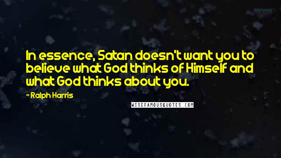 Ralph Harris Quotes: In essence, Satan doesn't want you to believe what God thinks of Himself and what God thinks about you.