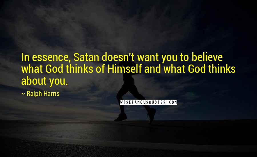 Ralph Harris Quotes: In essence, Satan doesn't want you to believe what God thinks of Himself and what God thinks about you.