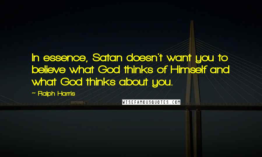 Ralph Harris Quotes: In essence, Satan doesn't want you to believe what God thinks of Himself and what God thinks about you.