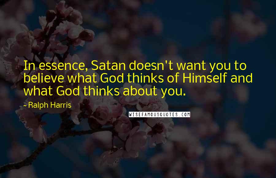 Ralph Harris Quotes: In essence, Satan doesn't want you to believe what God thinks of Himself and what God thinks about you.