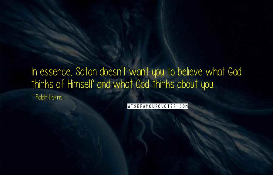 Ralph Harris Quotes: In essence, Satan doesn't want you to believe what God thinks of Himself and what God thinks about you.