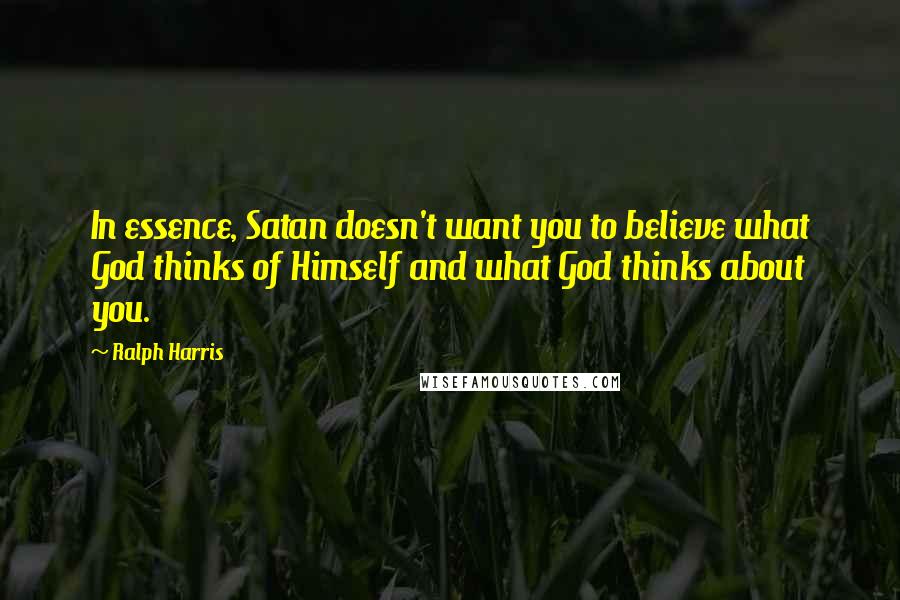 Ralph Harris Quotes: In essence, Satan doesn't want you to believe what God thinks of Himself and what God thinks about you.