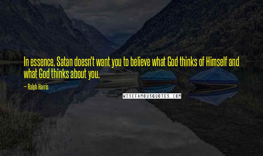 Ralph Harris Quotes: In essence, Satan doesn't want you to believe what God thinks of Himself and what God thinks about you.