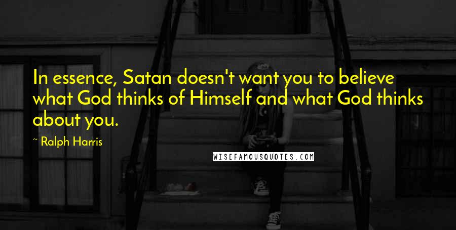 Ralph Harris Quotes: In essence, Satan doesn't want you to believe what God thinks of Himself and what God thinks about you.