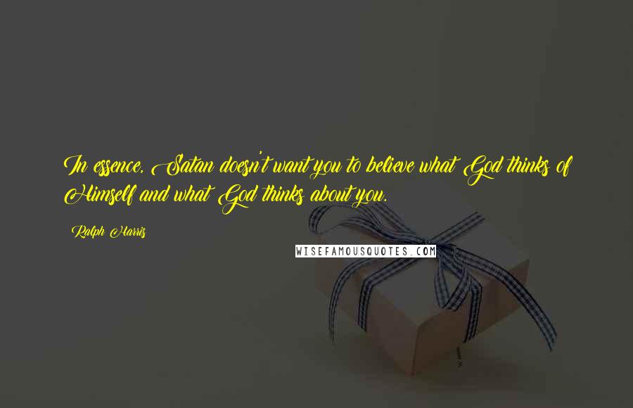 Ralph Harris Quotes: In essence, Satan doesn't want you to believe what God thinks of Himself and what God thinks about you.