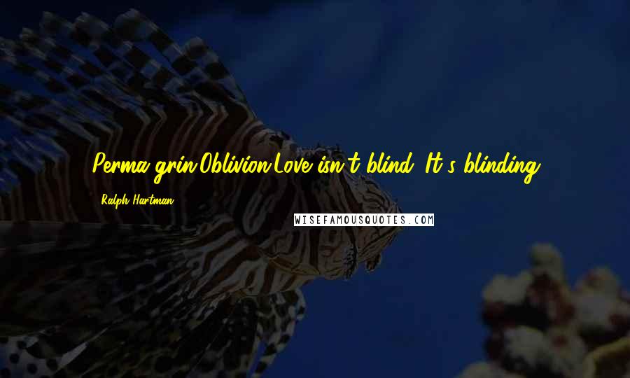 Ralph Hartman Quotes: Perma-grin.Oblivion.Love isn't blind. It's blinding